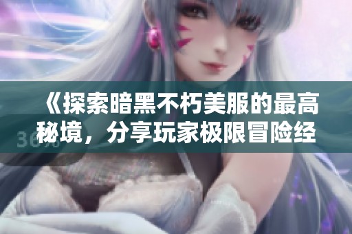 《探索暗黑不朽美服的最高秘境，分享玩家极限冒险经验》