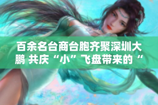 百余名台商台胞齐聚深圳大鹏 共庆“小”飞盘带来的“大”友谊