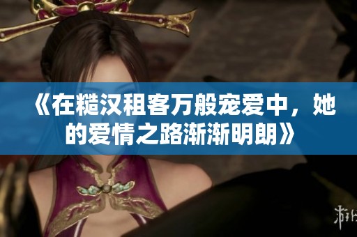 《在糙汉租客万般宠爱中，她的爱情之路渐渐明朗》