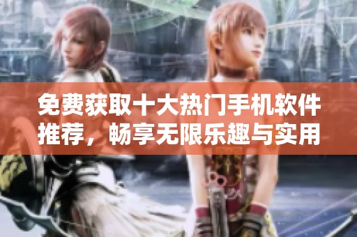 免费获取十大热门手机软件推荐，畅享无限乐趣与实用功能