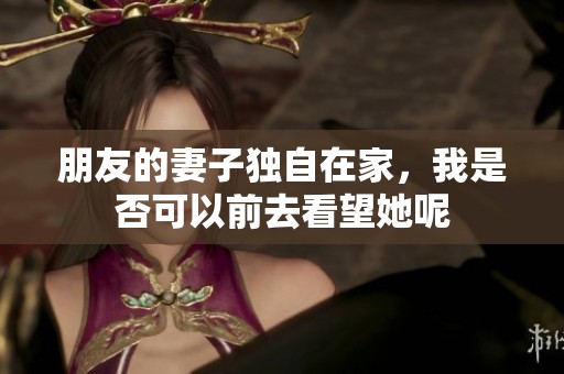 朋友的妻子独自在家，我是否可以前去看望她呢