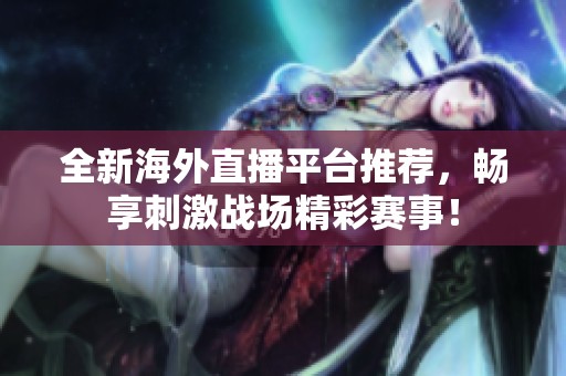 全新海外直播平台推荐，畅享刺激战场精彩赛事！