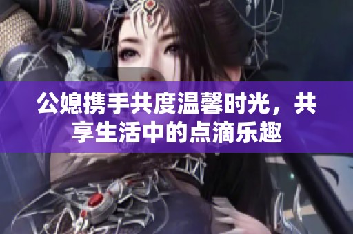 公媳携手共度温馨时光，共享生活中的点滴乐趣