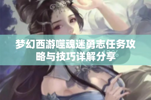 梦幻西游噬魂迷勇志任务攻略与技巧详解分享