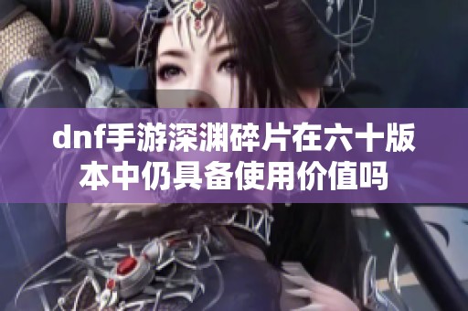 dnf手游深渊碎片在六十版本中仍具备使用价值吗