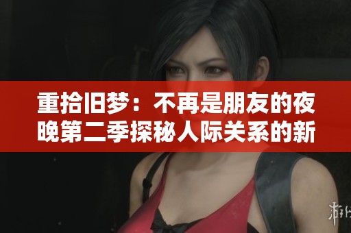 重拾旧梦：不再是朋友的夜晚第二季探秘人际关系的新篇章