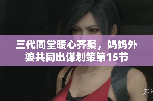三代同堂暖心齐聚，妈妈外婆共同出谋划策第15节
