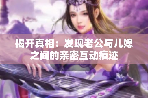 揭开真相：发现老公与儿媳之间的亲密互动痕迹