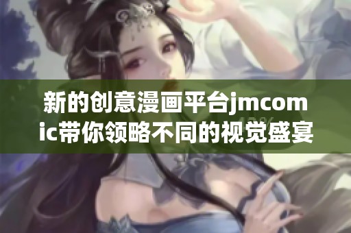 新的创意漫画平台jmcomic带你领略不同的视觉盛宴