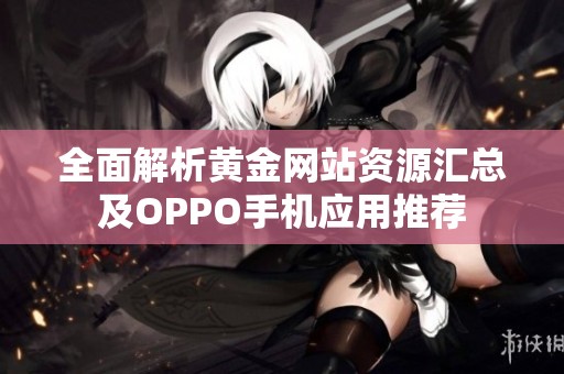 全面解析黄金网站资源汇总及OPPO手机应用推荐