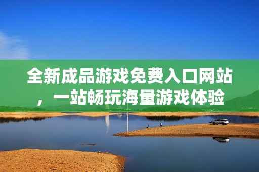 全新成品游戏免费入口网站，一站畅玩海量游戏体验