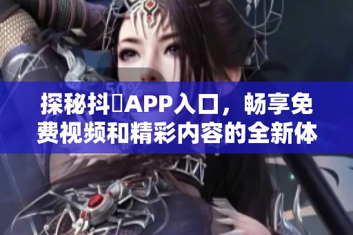 探秘抖抈APP入口，畅享免费视频和精彩内容的全新体验