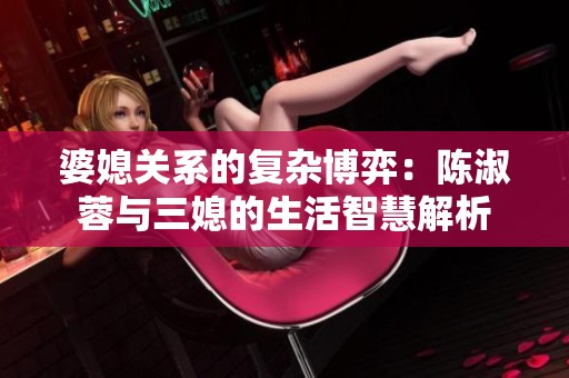 婆媳关系的复杂博弈：陈淑蓉与三媳的生活智慧解析