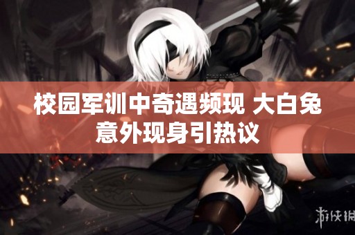 校园军训中奇遇频现 大白兔意外现身引热议