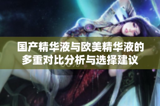 国产精华液与欧美精华液的多重对比分析与选择建议