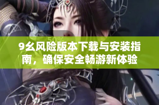 9幺风险版本下载与安装指南，确保安全畅游新体验