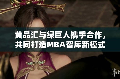 黄品汇与绿巨人携手合作，共同打造MBA智库新模式