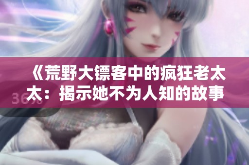 《荒野大镖客中的疯狂老太太：揭示她不为人知的故事》