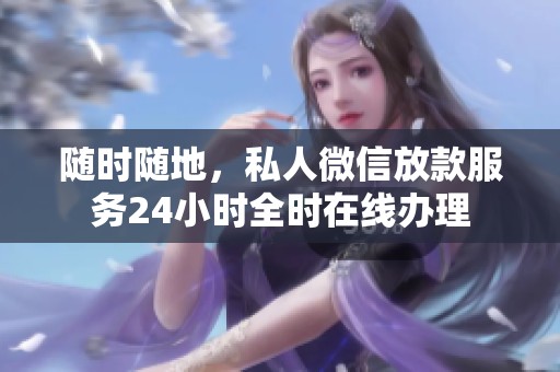随时随地，私人微信放款服务24小时全时在线办理
