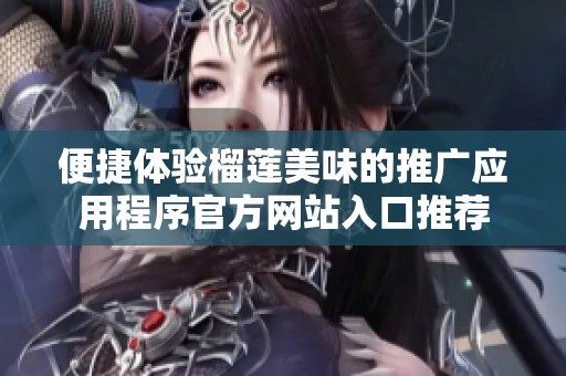 便捷体验榴莲美味的推广应用程序官方网站入口推荐