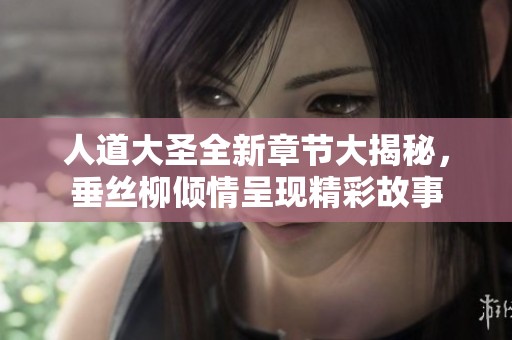 人道大圣全新章节大揭秘，垂丝柳倾情呈现精彩故事