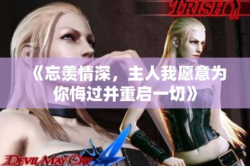 《忘羡情深，主人我愿意为你悔过并重启一切》