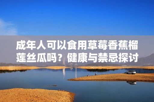 成年人可以食用草莓香蕉榴莲丝瓜吗？健康与禁忌探讨