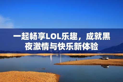 一起畅享LOL乐趣，成就黑夜激情与快乐新体验