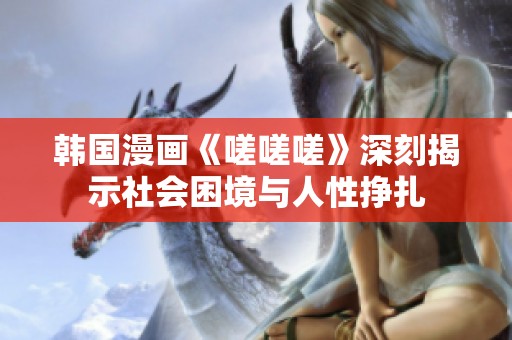韩国漫画《嗟嗟嗟》深刻揭示社会困境与人性挣扎
