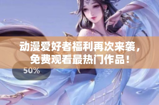 动漫爱好者福利再次来袭，免费观看最热门作品！