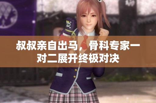 叔叔亲自出马，骨科专家一对二展开终极对决