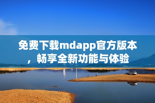 免费下载mdapp官方版本，畅享全新功能与体验