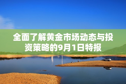 全面了解黄金市场动态与投资策略的9月1日特报