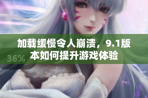 加载缓慢令人崩溃，9.1版本如何提升游戏体验