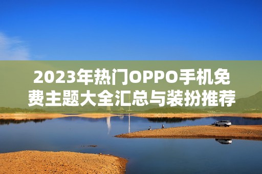 2023年热门OPPO手机免费主题大全汇总与装扮推荐