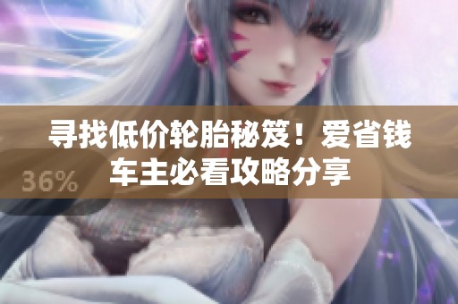 寻找低价轮胎秘笈！爱省钱车主必看攻略分享