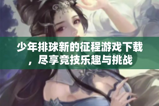 少年排球新的征程游戏下载，尽享竞技乐趣与挑战
