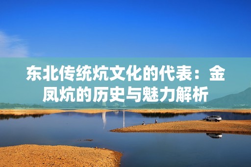 东北传统炕文化的代表：金凤炕的历史与魅力解析