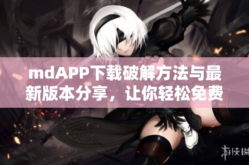 mdAPP下载破解方法与最新版本分享，让你轻松免费使用