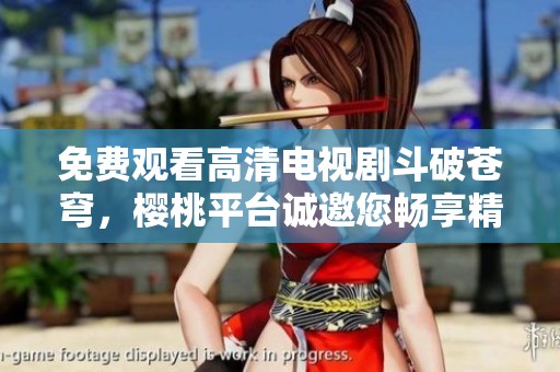 免费观看高清电视剧斗破苍穹，樱桃平台诚邀您畅享精彩故事