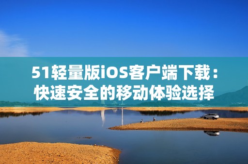 51轻量版iOS客户端下载：快速安全的移动体验选择