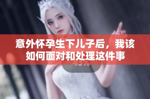意外怀孕生下儿子后，我该如何面对和处理这件事
