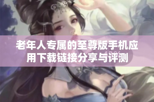 老年人专属的至尊版手机应用下载链接分享与评测