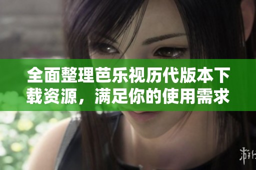 全面整理芭乐视历代版本下载资源，满足你的使用需求