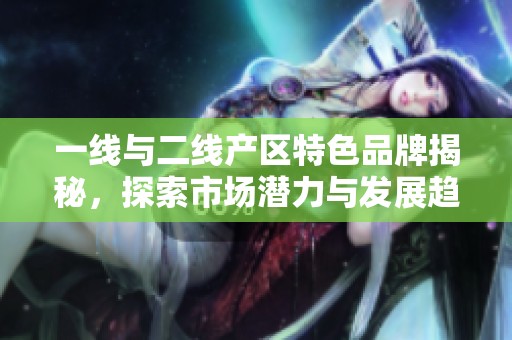一线与二线产区特色品牌揭秘，探索市场潜力与发展趋势