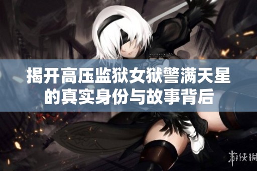 揭开高压监狱女狱警满天星的真实身份与故事背后