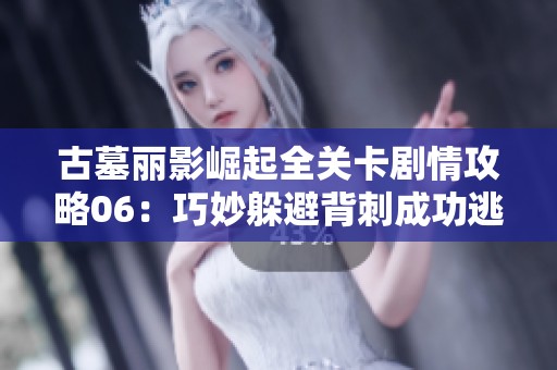古墓丽影崛起全关卡剧情攻略06：巧妙躲避背刺成功逃亡