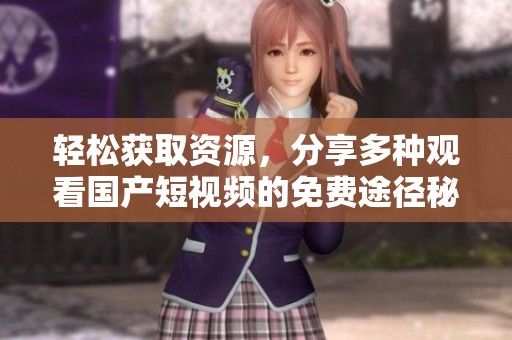 轻松获取资源，分享多种观看国产短视频的免费途径秘诀