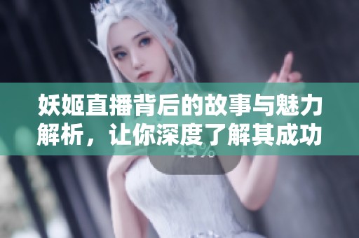 妖姬直播背后的故事与魅力解析，让你深度了解其成功之道