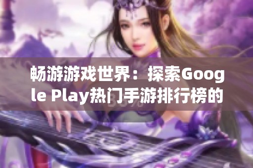畅游游戏世界：探索Google Play热门手游排行榜的精彩之选